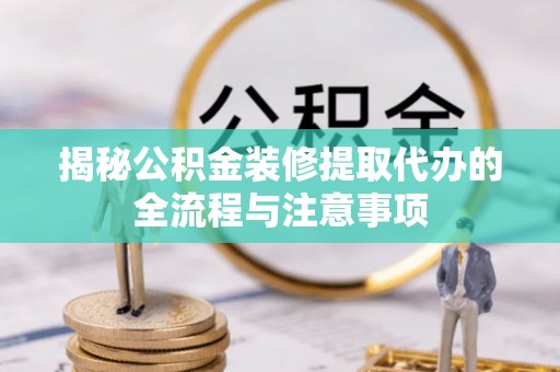 双河揭秘公积金装修提取代办的全流程与注意事项
