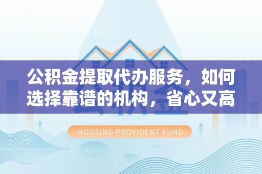 双河公积金提取代办服务，如何选择靠谱的机构，省心又高效