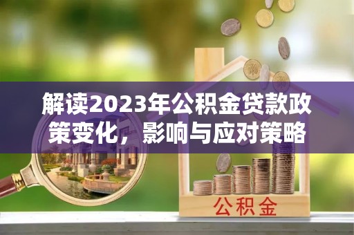 双河解读2023年公积金贷款政策变化，影响与应对策略