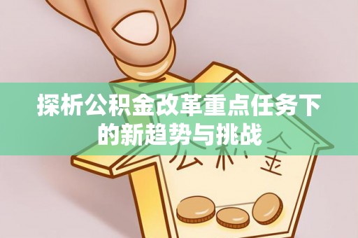 双河探析公积金改革重点任务下的新趋势与挑战