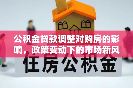 双河公积金贷款调整对购房的影响，政策变动下的市场新风向