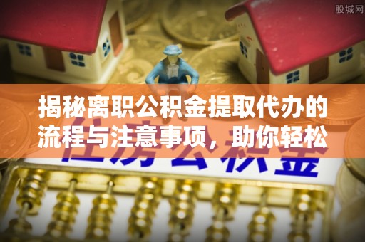 双河揭秘离职公积金提取代办的流程与注意事项，助你轻松拿回属于你的钱！