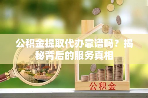 双河公积金提取代办靠谱吗？揭秘背后的服务真相