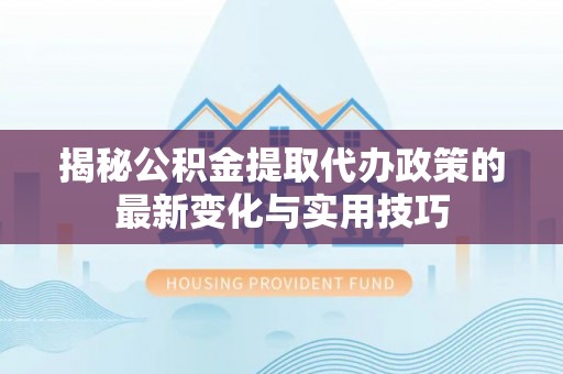 双河揭秘公积金提取代办政策的最新变化与实用技巧