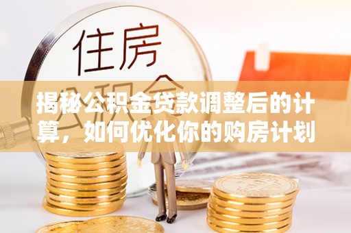 双河揭秘公积金贷款调整后的计算，如何优化你的购房计划