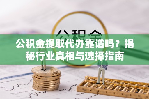 双河公积金提取代办靠谱吗？揭秘行业真相与选择指南