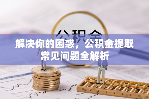 双河解决你的困惑，公积金提取常见问题全解析