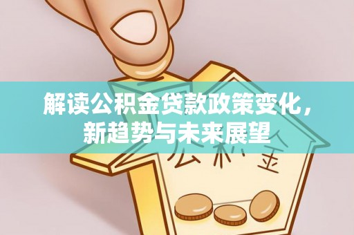 双河解读公积金贷款政策变化，新趋势与未来展望