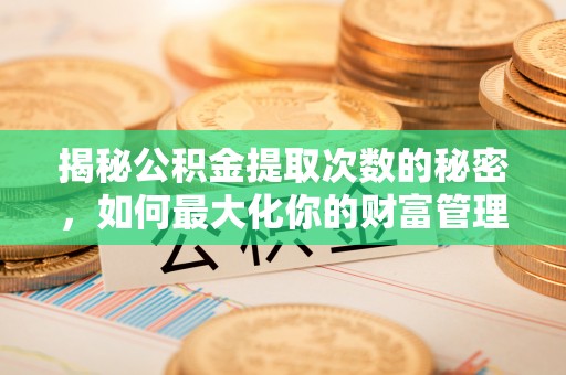 双河揭秘公积金提取次数的秘密，如何最大化你的财富管理