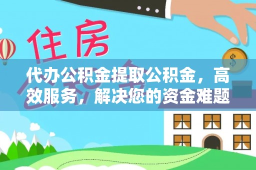 双河代办公积金提取公积金，高效服务，解决您的资金难题