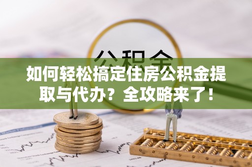 双河如何轻松搞定住房公积金提取与代办？全攻略来了！
