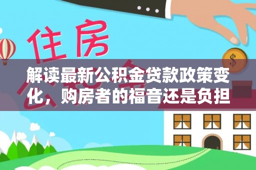 双河解读最新公积金贷款政策变化，购房者的福音还是负担？