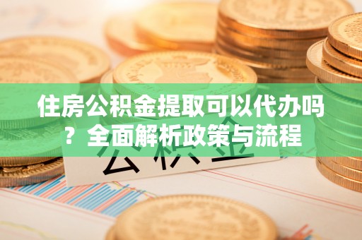 双河住房公积金提取可以代办吗？全面解析政策与流程
