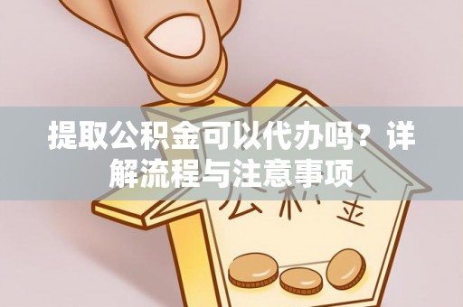 双河提取公积金可以代办吗？详解流程与注意事项