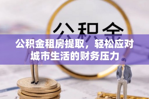 双河公积金租房提取，轻松应对城市生活的财务压力