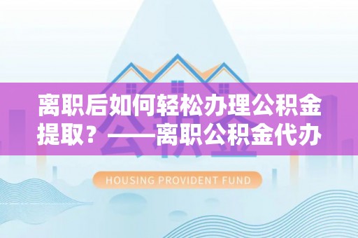 双河离职后如何轻松办理公积金提取？——离职公积金代办提取服务详解