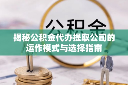 双河揭秘公积金代办提取公司的运作模式与选择指南