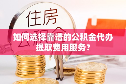 双河如何选择靠谱的公积金代办提取费用服务？