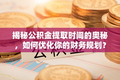 双河揭秘公积金提取时间的奥秘，如何优化你的财务规划？
