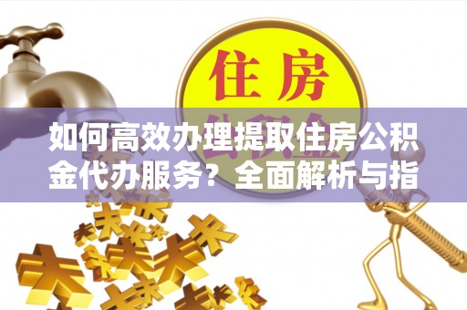 双河如何高效办理提取住房公积金代办服务？全面解析与指南