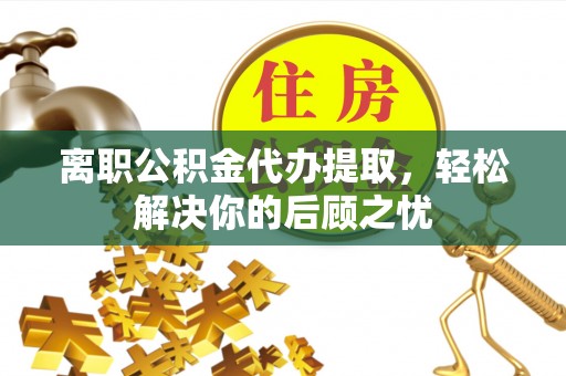 双河离职公积金代办提取，轻松解决你的后顾之忧