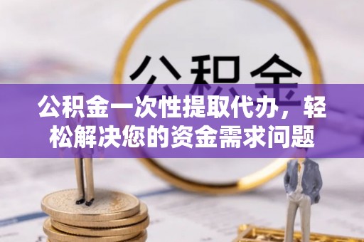 双河公积金一次性提取代办，轻松解决您的资金需求问题