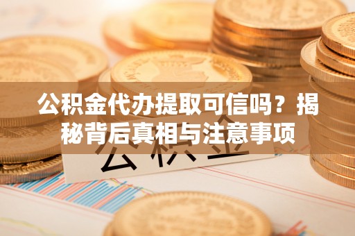 双河公积金代办提取可信吗？揭秘背后真相与注意事项