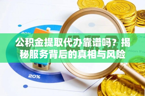 双河公积金提取代办靠谱吗？揭秘服务背后的真相与风险