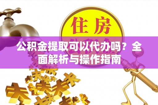 双河公积金提取可以代办吗？全面解析与操作指南