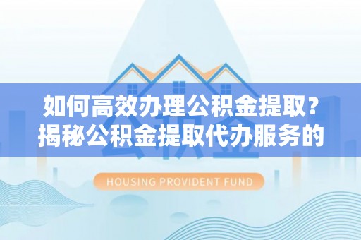 双河如何高效办理公积金提取？揭秘公积金提取代办服务的优势与注意事项