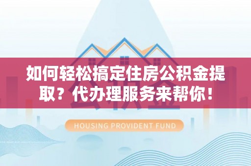 双河如何轻松搞定住房公积金提取？代办理服务来帮你！