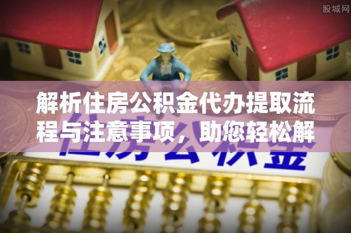 双河解析住房公积金代办提取流程与注意事项，助您轻松解决资金难题