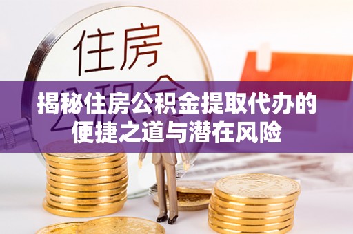 双河揭秘住房公积金提取代办的便捷之道与潜在风险