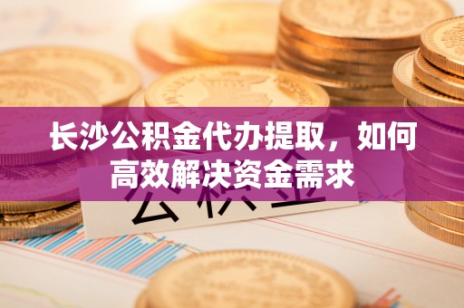 双河长沙公积金代办提取，如何高效解决资金需求