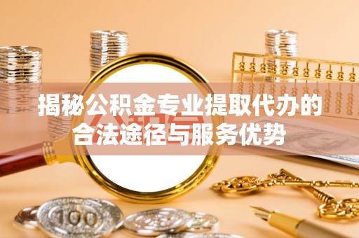 双河揭秘公积金专业提取代办的合法途径与服务优势