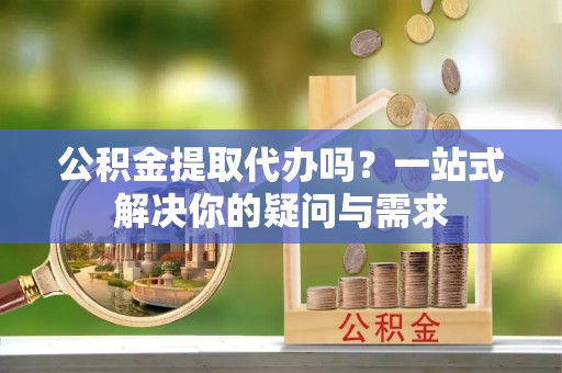 双河公积金提取代办吗？一站式解决你的疑问与需求