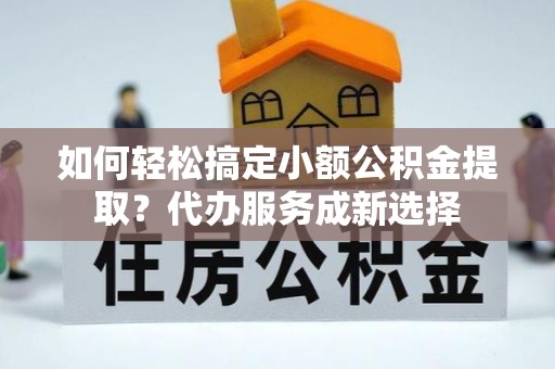 双河如何轻松搞定小额公积金提取？代办服务成新选择