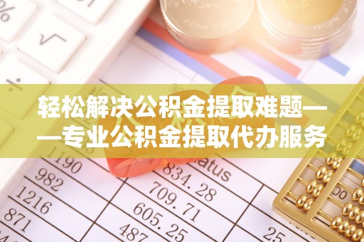 双河轻松解决公积金提取难题——专业公积金提取代办服务详解