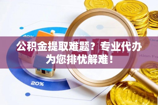 双河公积金提取难题？专业代办为您排忧解难！