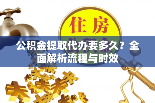 双河公积金提取代办要多久？全面解析流程与时效