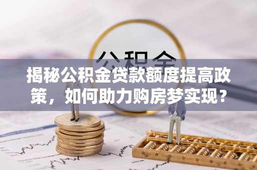 双河揭秘公积金贷款额度提高政策，如何助力购房梦实现？