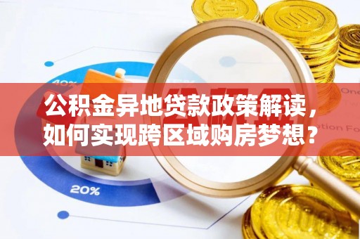 双河公积金异地贷款政策解读，如何实现跨区域购房梦想？