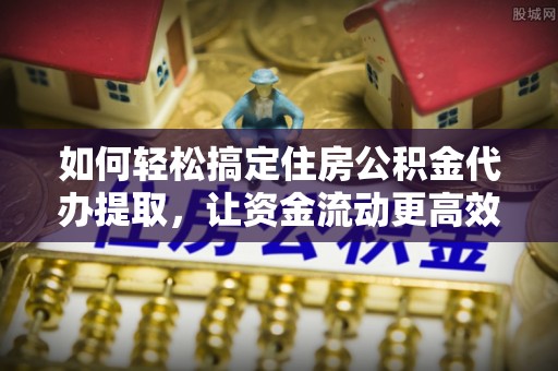 双河如何轻松搞定住房公积金代办提取，让资金流动更高效