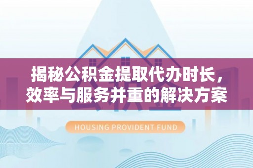 双河揭秘公积金提取代办时长，效率与服务并重的解决方案