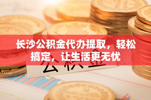 双河长沙公积金代办提取，轻松搞定，让生活更无忧