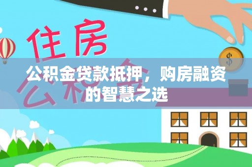 双河公积金贷款抵押，购房融资的智慧之选