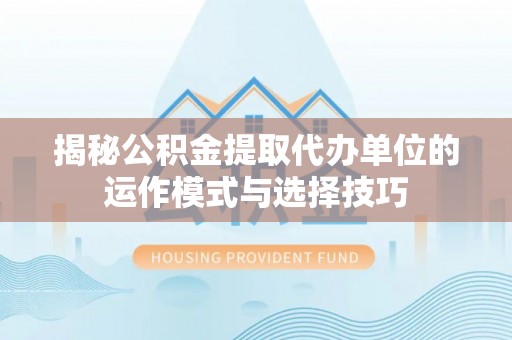 双河揭秘公积金提取代办单位的运作模式与选择技巧
