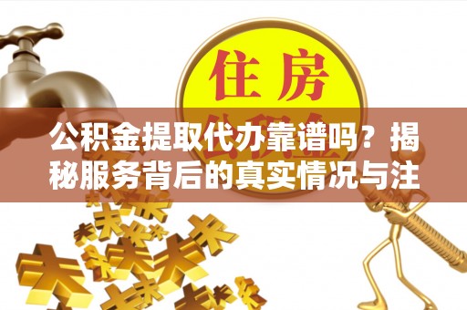 双河公积金提取代办靠谱吗？揭秘服务背后的真实情况与注意事项