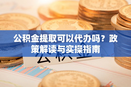 双河公积金提取可以代办吗？政策解读与实操指南