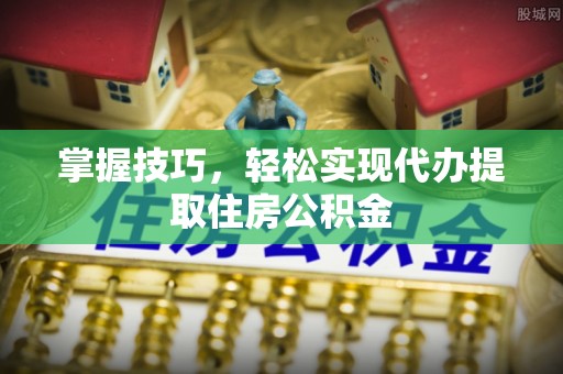 双河掌握技巧，轻松实现代办提取住房公积金
